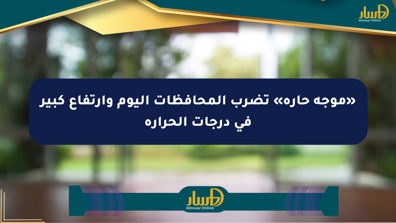 «موجة حارة» تضرب المحافظات اليوم وارتفاع كبير في درجات الحرارة